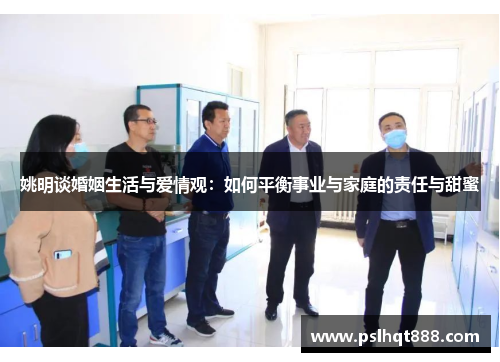 姚明谈婚姻生活与爱情观：如何平衡事业与家庭的责任与甜蜜