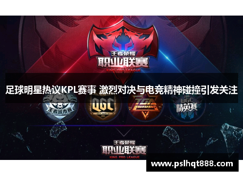 足球明星热议KPL赛事 激烈对决与电竞精神碰撞引发关注