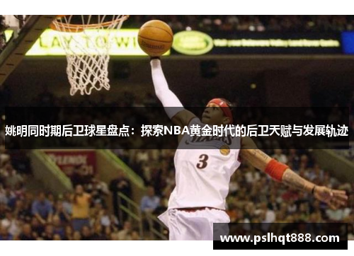 姚明同时期后卫球星盘点：探索NBA黄金时代的后卫天赋与发展轨迹