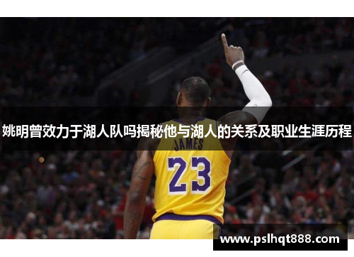 姚明曾效力于湖人队吗揭秘他与湖人的关系及职业生涯历程