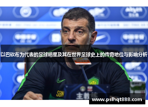 以巴砍布为代表的足球明星及其在世界足球史上的传奇地位与影响分析