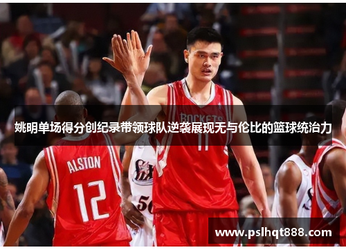 姚明单场得分创纪录带领球队逆袭展现无与伦比的篮球统治力