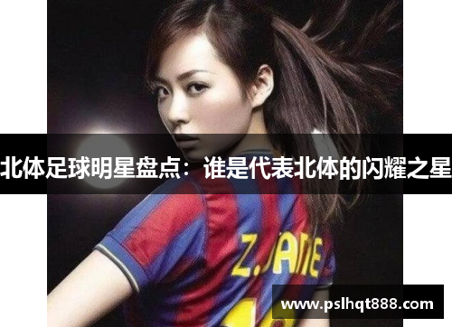 北体足球明星盘点：谁是代表北体的闪耀之星