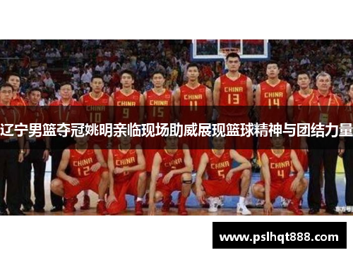 辽宁男篮夺冠姚明亲临现场助威展现篮球精神与团结力量