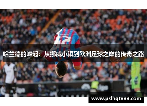 哈兰德的崛起：从挪威小镇到欧洲足球之巅的传奇之路