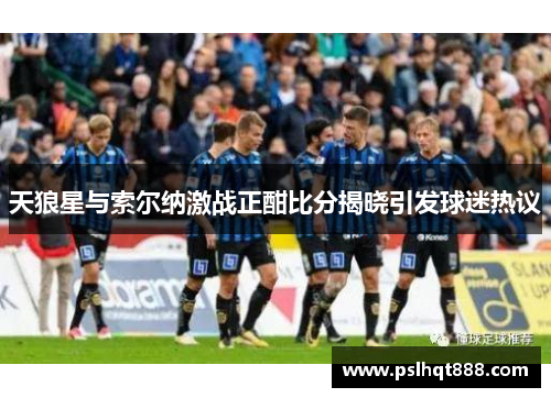 天狼星与索尔纳激战正酣比分揭晓引发球迷热议