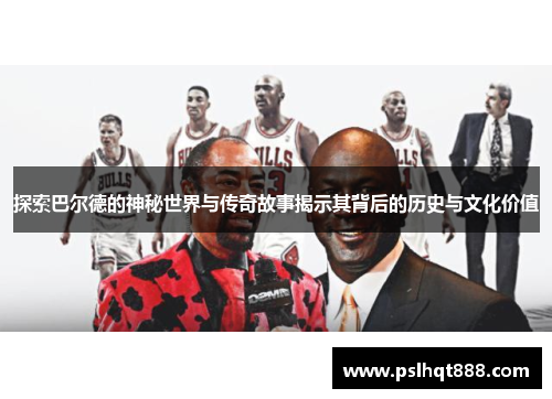 探索巴尔德的神秘世界与传奇故事揭示其背后的历史与文化价值