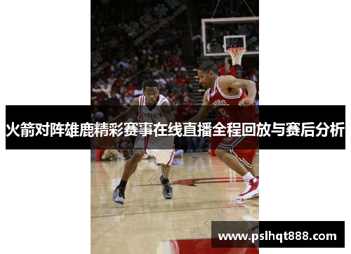 火箭对阵雄鹿精彩赛事在线直播全程回放与赛后分析