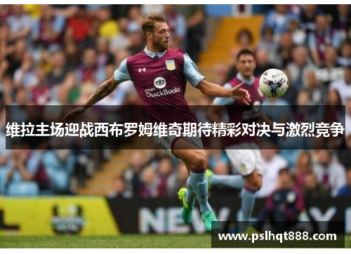 维拉主场迎战西布罗姆维奇期待精彩对决与激烈竞争
