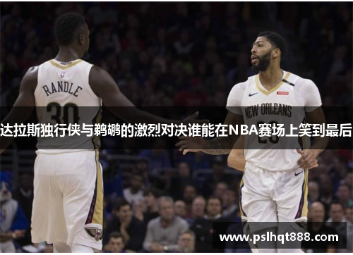 达拉斯独行侠与鹈鹕的激烈对决谁能在NBA赛场上笑到最后